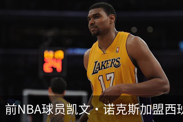 前NBA球员凯文·诺克斯加盟西班牙马拉加联合队